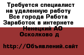 Требуется специалист на удаленную работу - Все города Работа » Заработок в интернете   . Ненецкий АО,Осколково д.